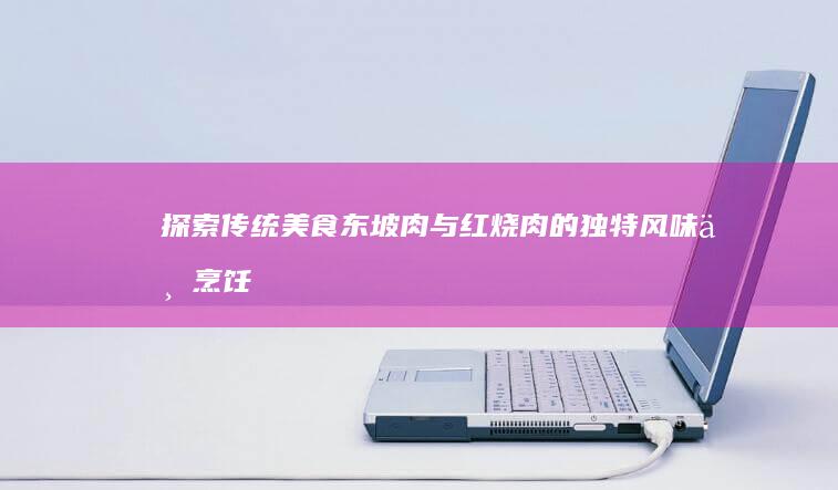 探索传统美食：东坡肉与红烧肉的独特风味与烹饪差异